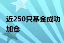 近250只基金成功“扭亏”部分基金经理逢低加仓