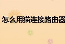 怎么用猫连接路由器（怎么用猫连接路由器）