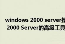 windows 2000 server操作系统采用什么结构（Windows 2000 Server的高级工具运用）