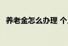 养老金怎么办理 个人养老金账户怎么查询 