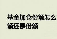 基金加仓份额怎么算的 基金加仓成本是指金额还是份额