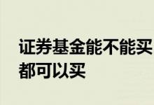 证券基金能不能买 股票证券是不是所有基金都可以买