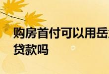 购房首付可以用岳父母的钱么 购房首付可以贷款吗