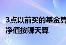 3点以前买的基金算哪天的净值? 3点前买基金净值按哪天算