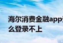 海尔消费金融app登录不上 海尔消费金融怎么登录不上