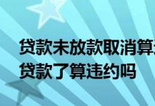 贷款未放款取消算违约吗 没有放贷前决定不贷款了算违约吗