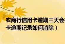 农商行信用卡逾期三天会有不良记录吗（天津农商银行信用卡逾期记录如何消除）