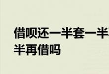 借呗还一半套一半再借可以吗 借呗可以还一半再借吗