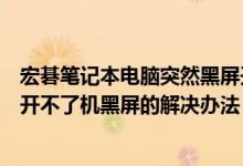 宏碁笔记本电脑突然黑屏开不了机怎么办（宏碁笔记本电脑开不了机黑屏的解决办法）