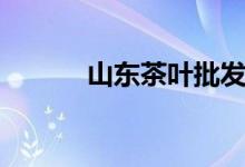山东茶叶批发市场（山东茶叶）