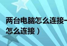 两台电脑怎么连接一个共享打印机（两台电脑怎么连接）