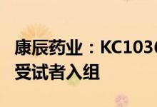 康辰药业：KC1036Ib/II期临床试验完成首例受试者入组