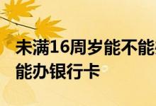 未满16周岁能不能办电话卡 未满16周岁能不能办银行卡 