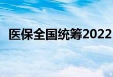 医保全国统筹2022 医保什么时候全国统筹