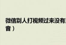 微信别人打视频过来没有显示（微信别人打视频过来没有声音）