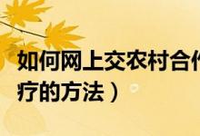 如何网上交农村合作医疗（网上交农村合作医疗的方法）