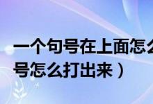 一个句号在上面怎么打出来（句号在上面的符号怎么打出来）