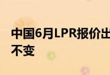 中国6月LPR报价出炉：1年期和5年期均维持不变