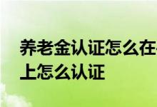 养老金认证怎么在手机上完成 养老金认证网上怎么认证 