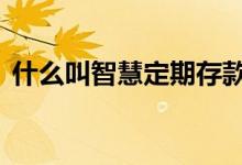 什么叫智慧定期存款 智慧存款是定期存款吗