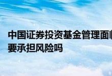 中国证券投资基金管理面临的问题 证券投资基金的管理人需要承担风险吗