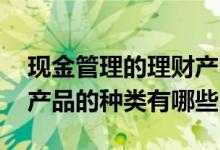现金管理的理财产品有哪些 现金管理类理财产品的种类有哪些