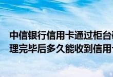 中信银行信用卡通过柜台确认业务申请信用卡，确认手续办理完毕后多久能收到信用卡？