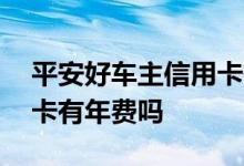 平安好车主信用卡有年费吗 平安好车主信用卡有年费吗