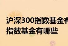 沪深300指数基金有哪些公司发行的 沪深300指数基金有哪些