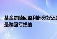 基金是赎回盈利部分好还是本金也赎回 基金是赎回盈利的还是赎回亏损的