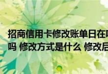 招商信用卡修改账单日在哪里修改 招商信用卡账单可以修改吗 修改方式是什么 修改后需要注意什么