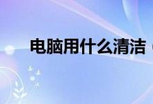 电脑用什么清洁（电脑清洁的好方法）