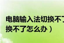 电脑输入法切换不了怎么回事（电脑输入法切换不了怎么办）