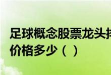 足球概念股票龙头排名分析今日足球概念股票价格多少（）
