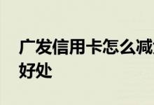 广发信用卡怎么减免 广发信用卡有哪些优点好处