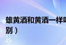 雄黄酒和黄酒一样吗（雄黄酒和黄酒有什么区别）
