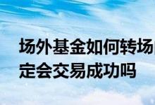 场外基金如何转场内交易 场外基金转场内一定会交易成功吗