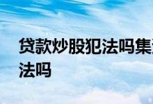 贷款炒股犯法吗集资炒股犯法吗 贷款炒股犯法吗