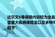 达尔文6号保障内容较为全面，覆盖轻中重疾病，还有复原保险金和特定重大疾病保险金以及多种可选责任组成。达尔文6号重疾险保障内容如下：