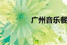 广州音乐餐厅（广州音乐）
