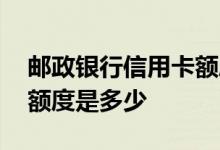 邮政银行信用卡额度是多少 邮政信用卡申请额度是多少