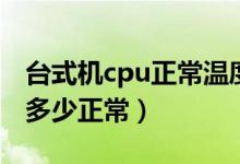 台式机cpu正常温度范围（台式机的cpu温度多少正常）