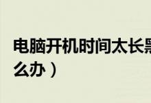 电脑开机时间太长黑屏（电脑开机时间太长怎么办）
