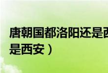 唐朝国都洛阳还是西安（唐朝的都城是洛阳还是西安）