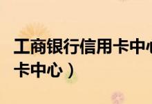 工商银行信用卡中心电话号码（工商银行信用卡中心）