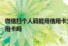 微信扫个人码能用信用卡支付吗 微信个人扫个人付款能用信用卡吗