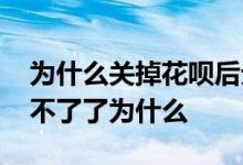 为什么关掉花呗后无法开通了 花呗关掉开通不了了为什么
