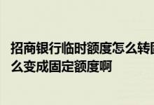 招商银行临时额度怎么转固定额度 建行信用卡的临时额度怎么变成固定额度啊 