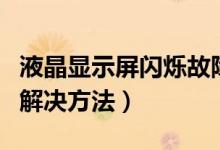 液晶显示屏闪烁故障解决（液晶显示器闪烁的解决方法）