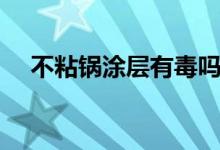 不粘锅涂层有毒吗（不粘锅有什么危害）